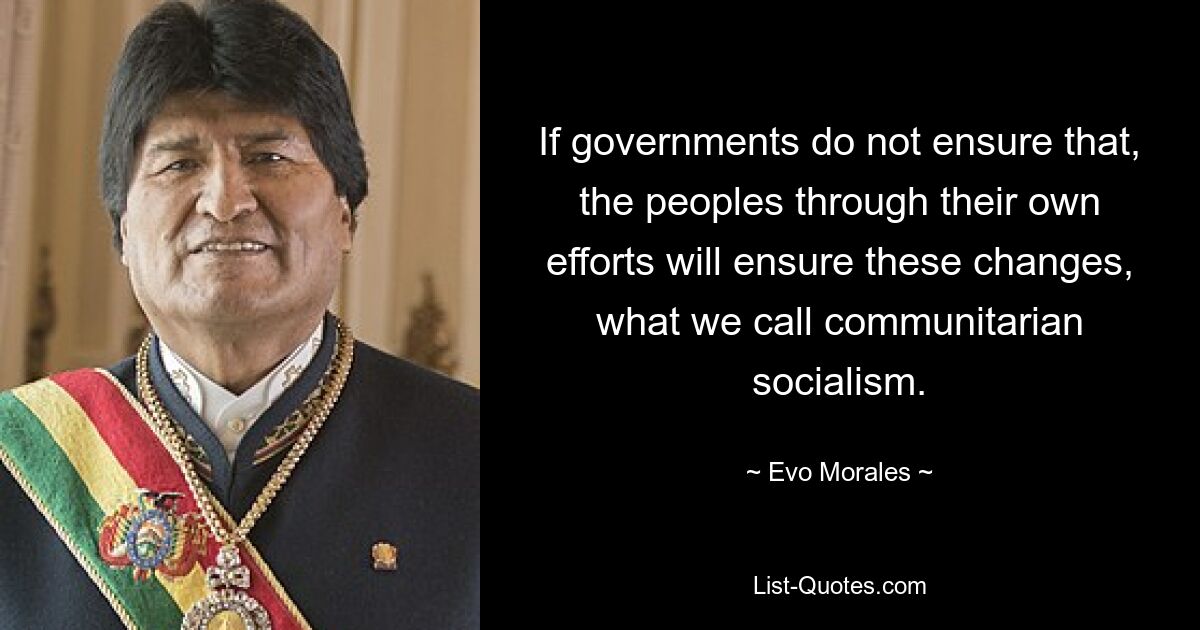 If governments do not ensure that, the peoples through their own efforts will ensure these changes, what we call communitarian socialism. — © Evo Morales