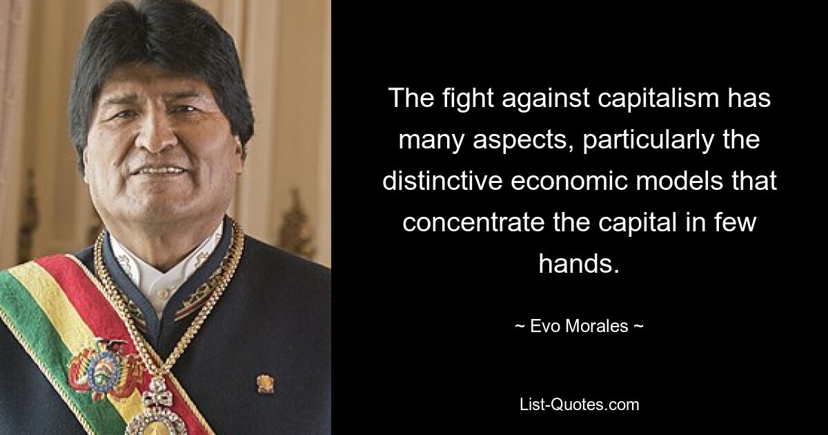 The fight against capitalism has many aspects, particularly the distinctive economic models that concentrate the capital in few hands. — © Evo Morales