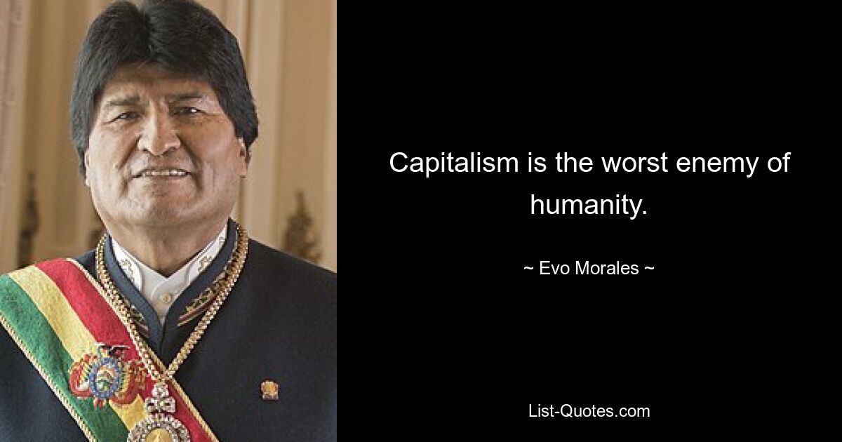 Capitalism is the worst enemy of humanity. — © Evo Morales