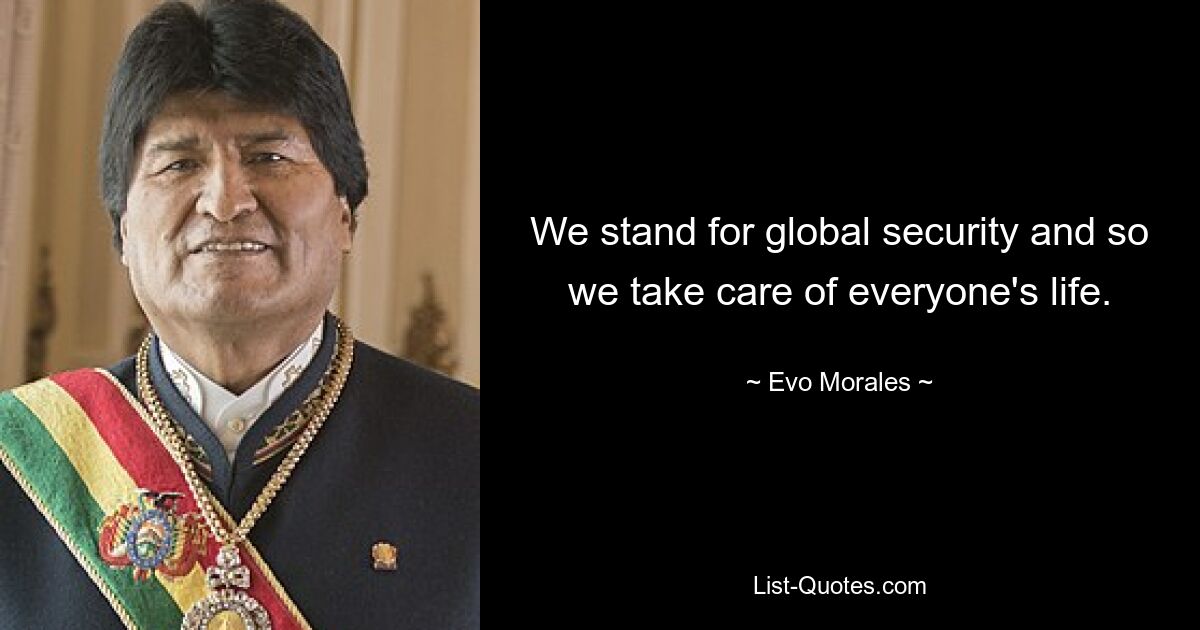 We stand for global security and so we take care of everyone's life. — © Evo Morales