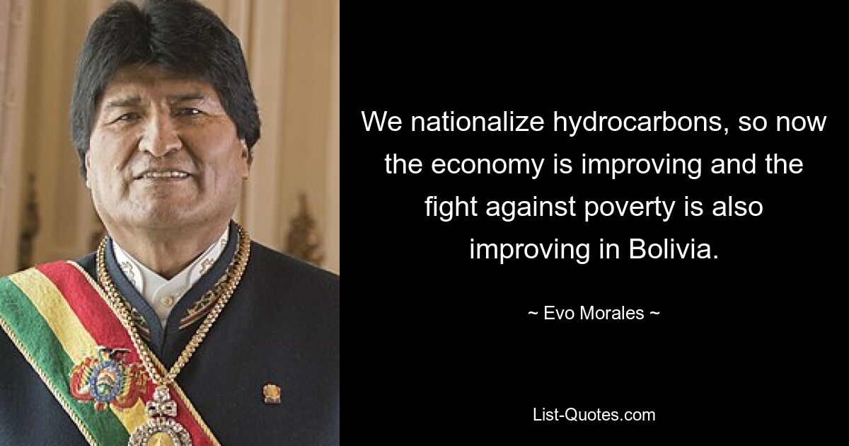 We nationalize hydrocarbons, so now the economy is improving and the fight against poverty is also improving in Bolivia. — © Evo Morales