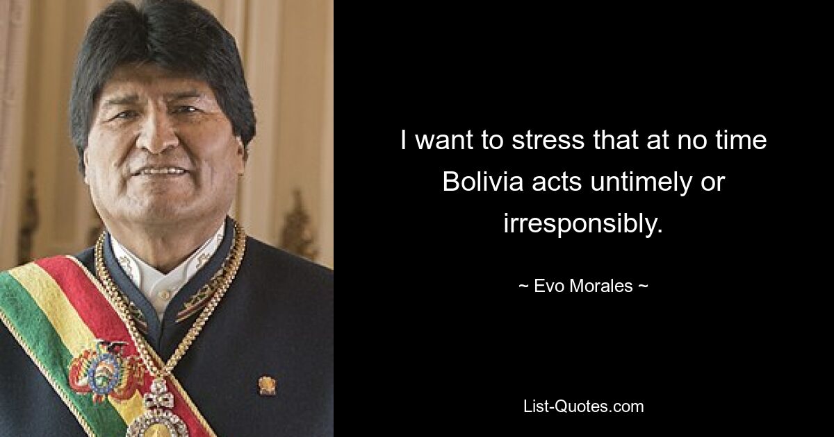 I want to stress that at no time Bolivia acts untimely or irresponsibly. — © Evo Morales