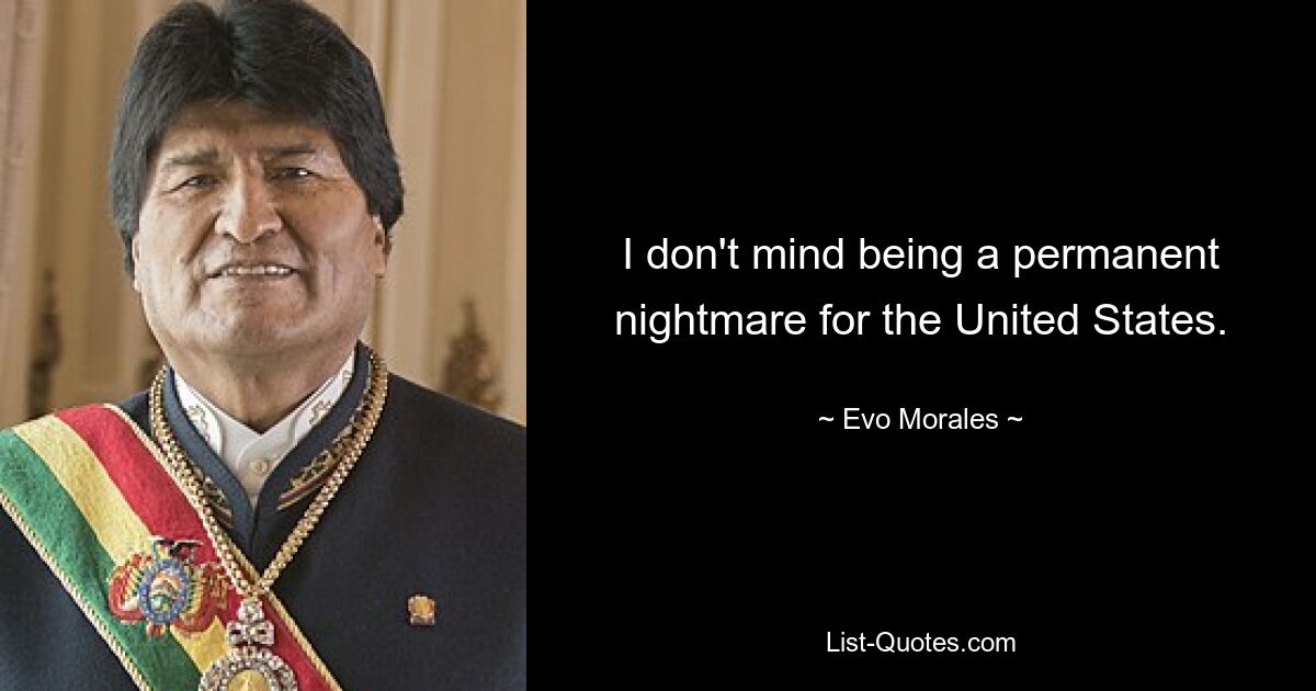 I don't mind being a permanent nightmare for the United States. — © Evo Morales