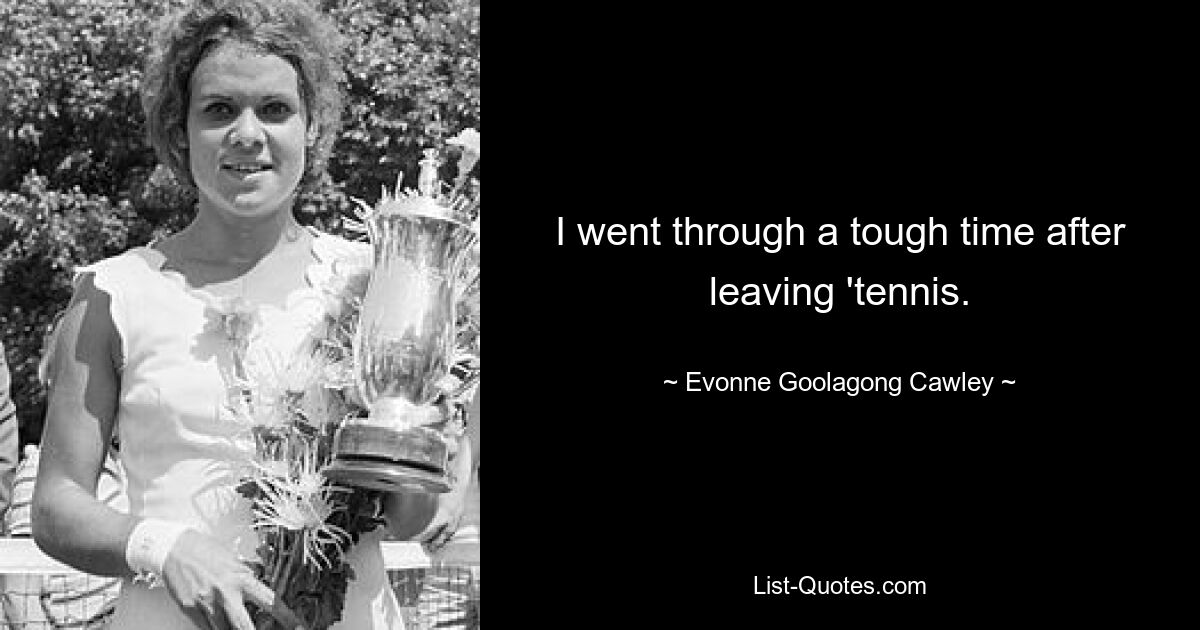 I went through a tough time after leaving 'tennis. — © Evonne Goolagong Cawley