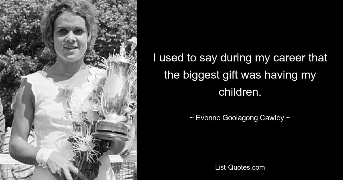 I used to say during my career that the biggest gift was having my children. — © Evonne Goolagong Cawley