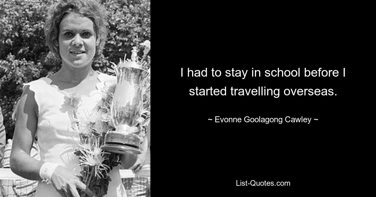 I had to stay in school before I started travelling overseas. — © Evonne Goolagong Cawley