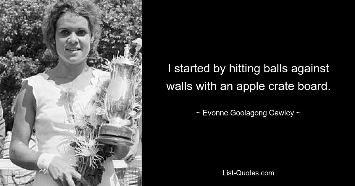 I started by hitting balls against walls with an apple crate board. — © Evonne Goolagong Cawley