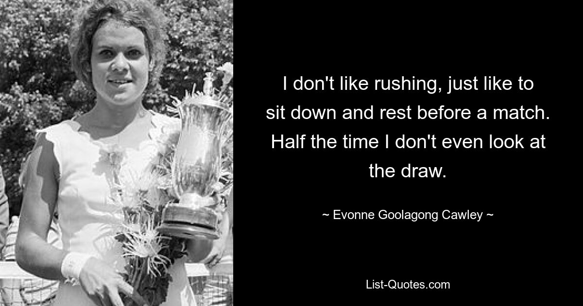 I don't like rushing, just like to sit down and rest before a match. Half the time I don't even look at the draw. — © Evonne Goolagong Cawley