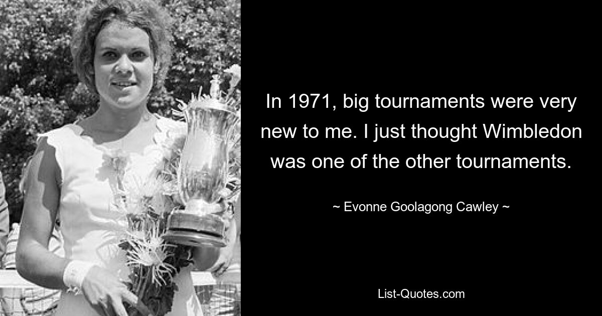 1971 waren große Turniere für mich etwas ganz Neues. Ich dachte einfach, Wimbledon wäre eines der anderen Turniere. — © Evonne Goolagong Cawley 