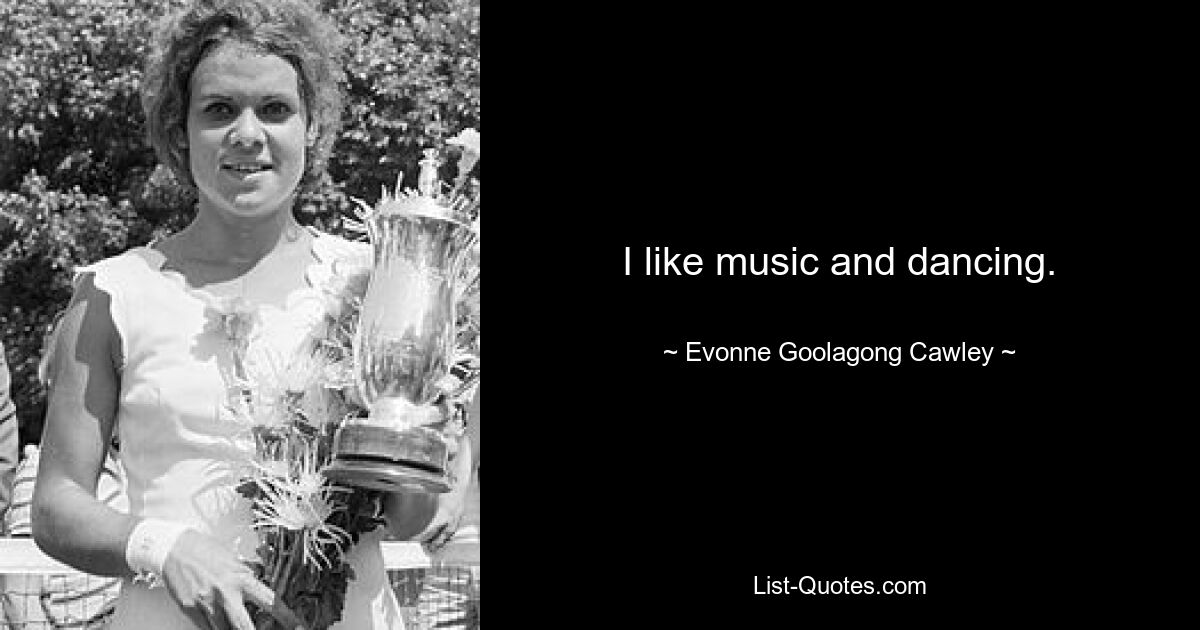 I like music and dancing. — © Evonne Goolagong Cawley