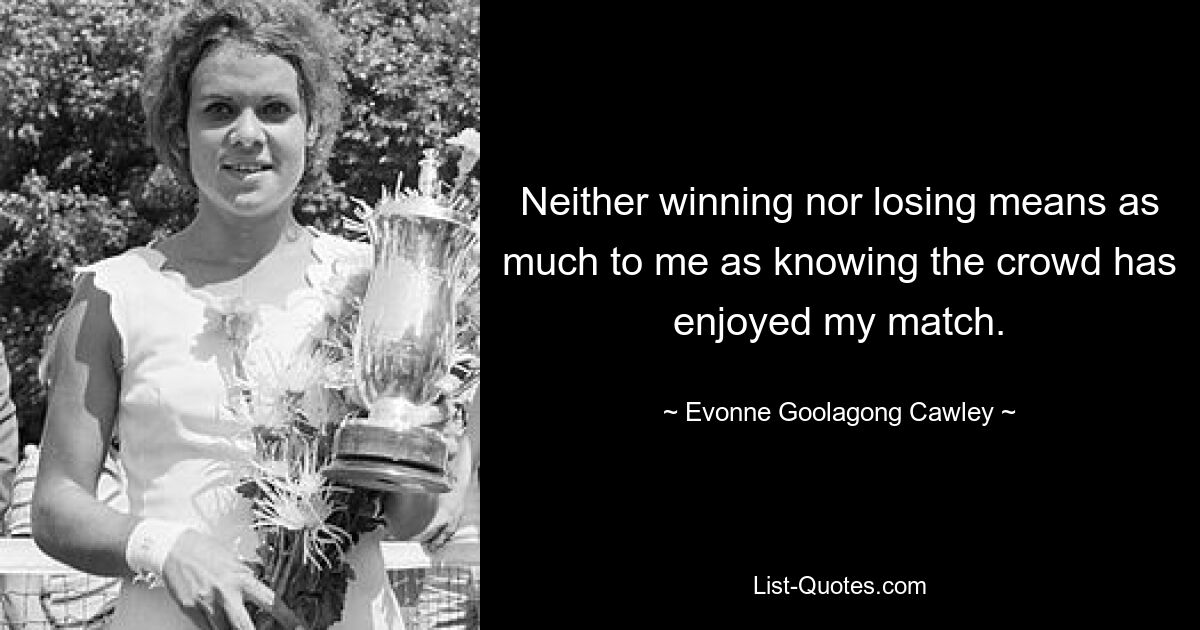 Neither winning nor losing means as much to me as knowing the crowd has enjoyed my match. — © Evonne Goolagong Cawley