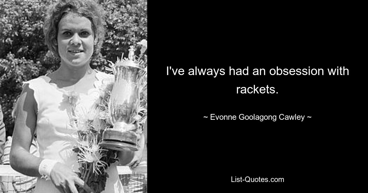 I've always had an obsession with rackets. — © Evonne Goolagong Cawley