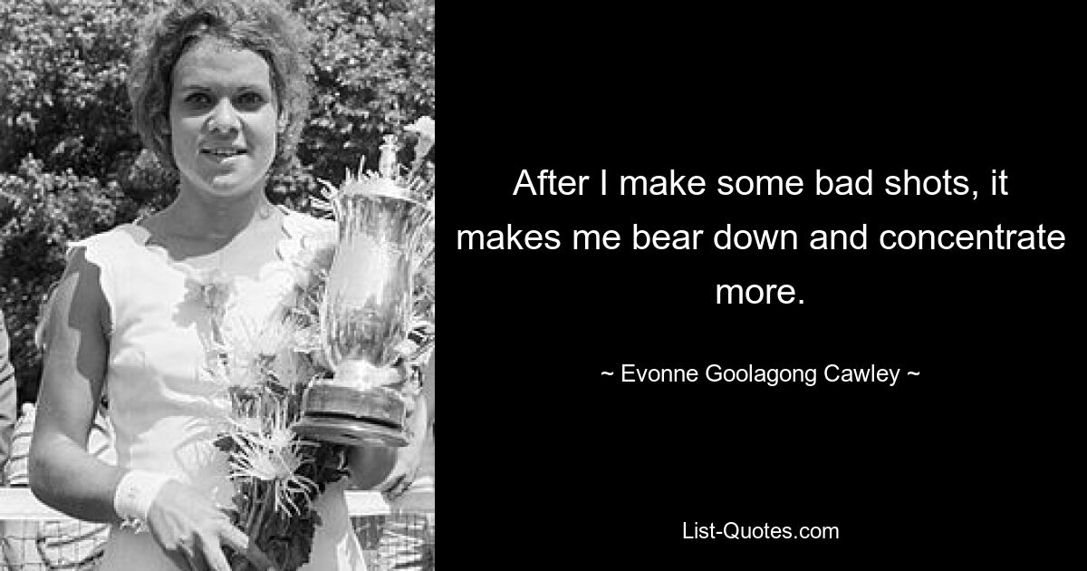 After I make some bad shots, it makes me bear down and concentrate more. — © Evonne Goolagong Cawley