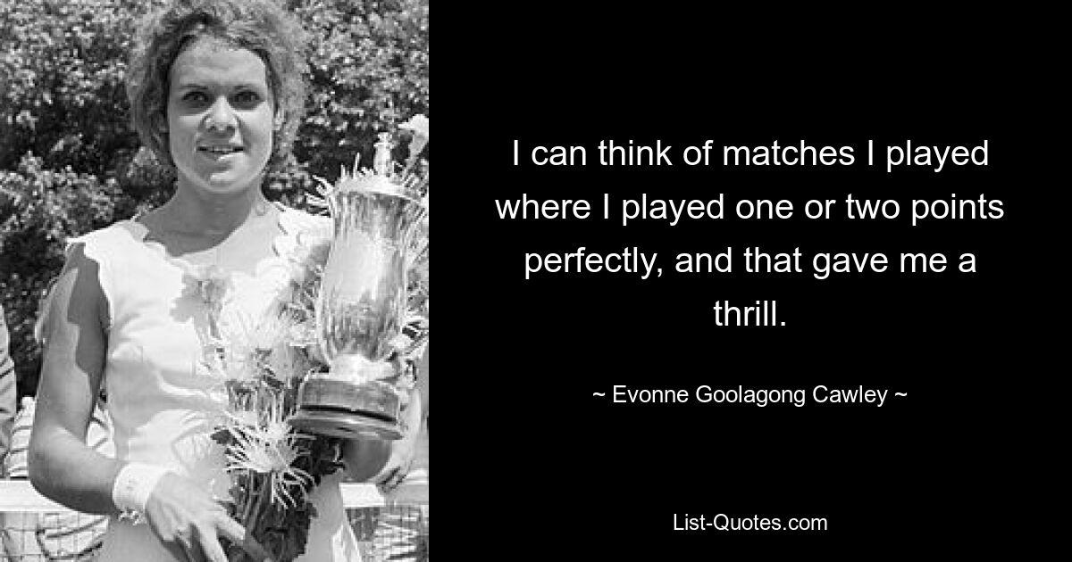 I can think of matches I played where I played one or two points perfectly, and that gave me a thrill. — © Evonne Goolagong Cawley