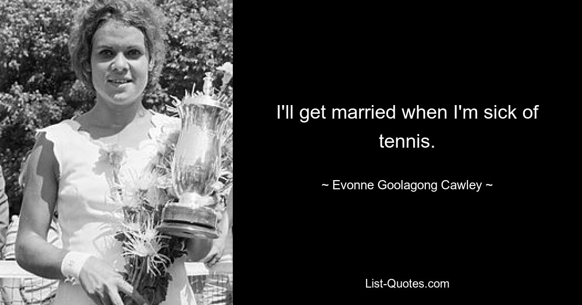 I'll get married when I'm sick of tennis. — © Evonne Goolagong Cawley