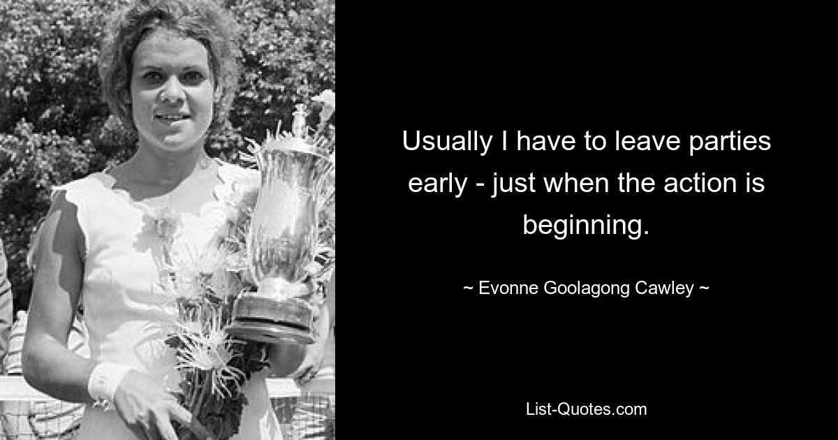 Usually I have to leave parties early - just when the action is beginning. — © Evonne Goolagong Cawley