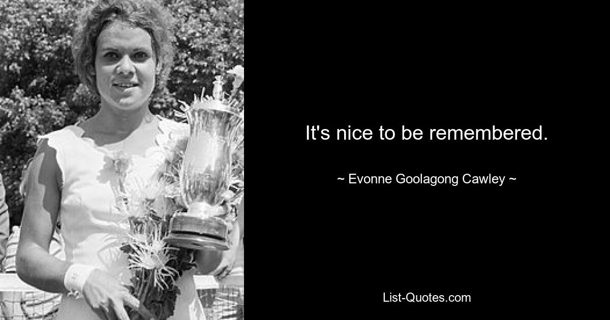 It's nice to be remembered. — © Evonne Goolagong Cawley