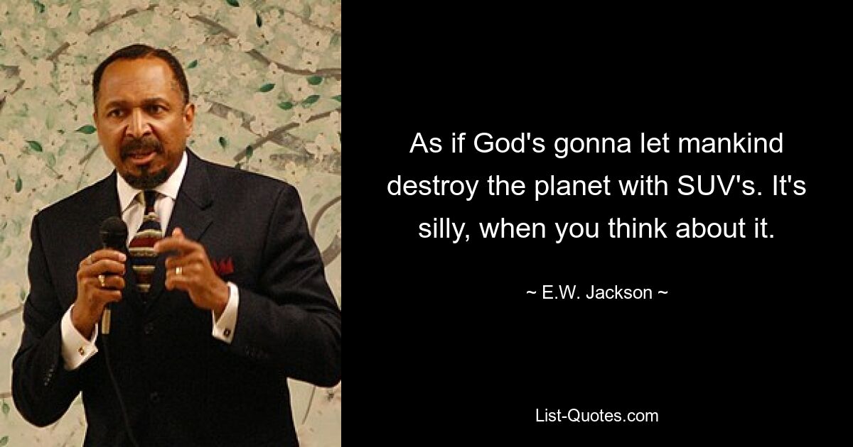 As if God's gonna let mankind destroy the planet with SUV's. It's silly, when you think about it. — © E.W. Jackson