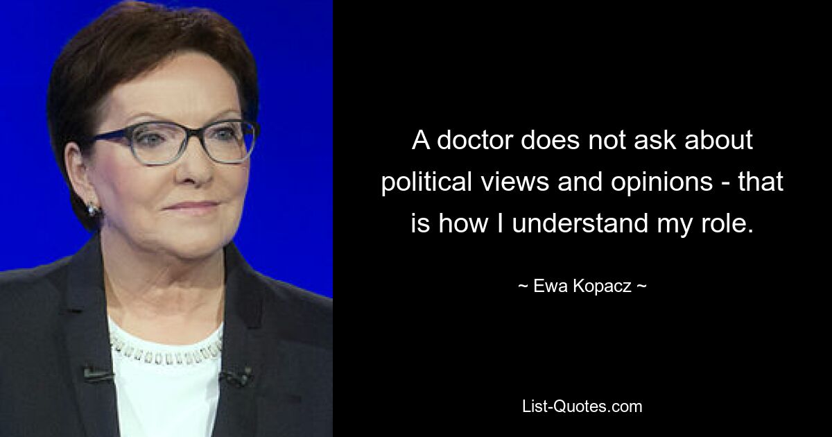 A doctor does not ask about political views and opinions - that is how I understand my role. — © Ewa Kopacz