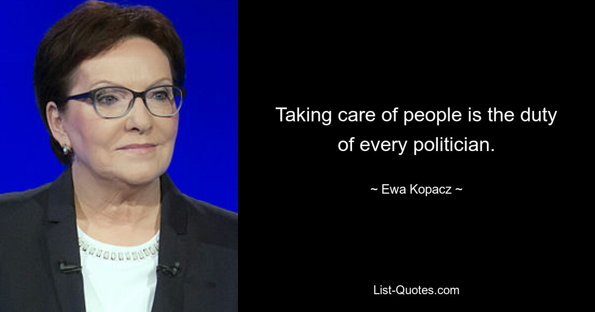 Taking care of people is the duty of every politician. — © Ewa Kopacz