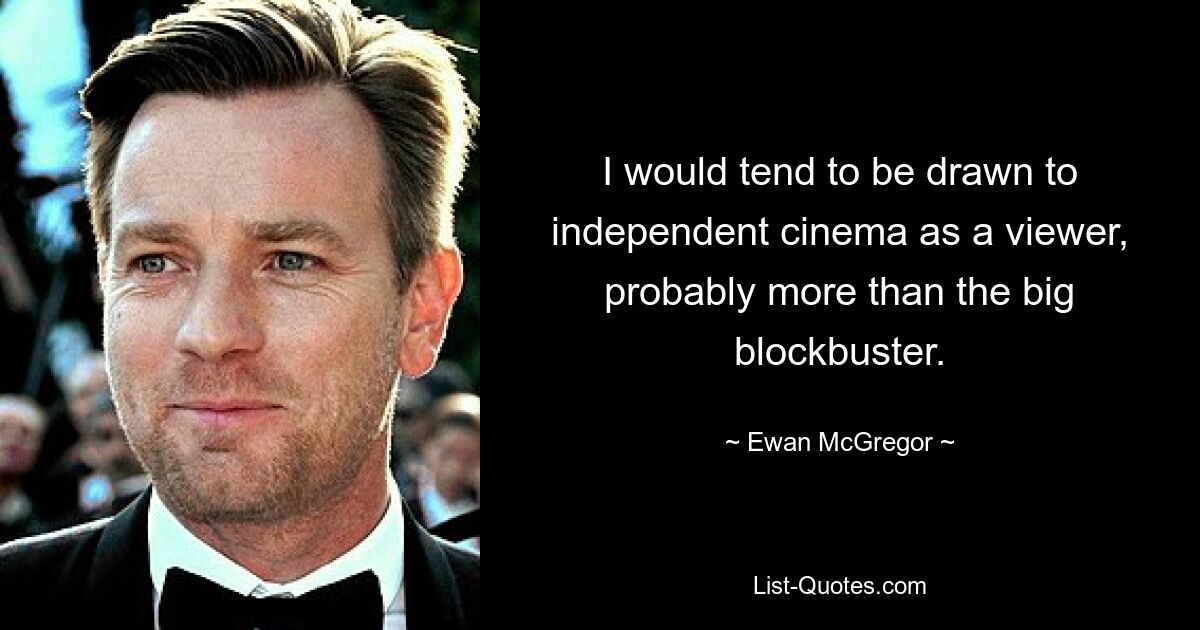 I would tend to be drawn to independent cinema as a viewer, probably more than the big blockbuster. — © Ewan McGregor