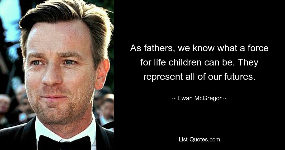 As fathers, we know what a force for life children can be. They represent all of our futures. — © Ewan McGregor