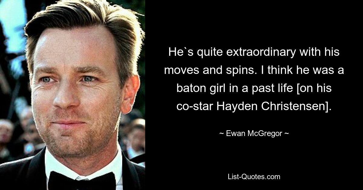 He`s quite extraordinary with his moves and spins. I think he was a baton girl in a past life [on his co-star Hayden Christensen]. — © Ewan McGregor