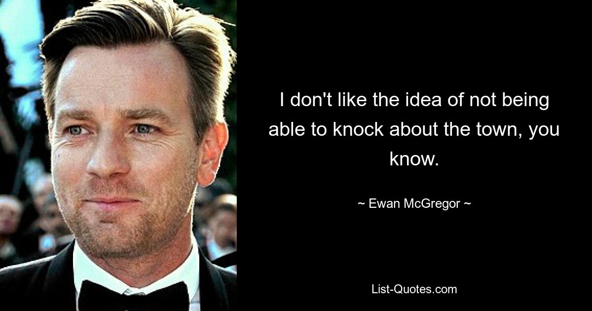 I don't like the idea of not being able to knock about the town, you know. — © Ewan McGregor