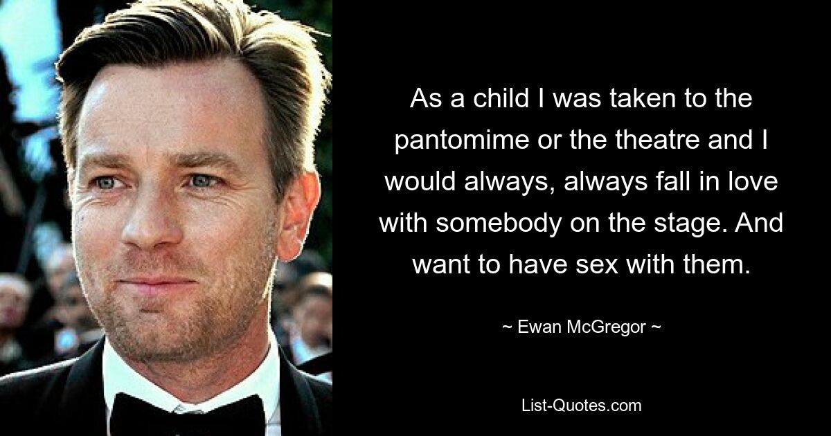 As a child I was taken to the pantomime or the theatre and I would always, always fall in love with somebody on the stage. And want to have sex with them. — © Ewan McGregor