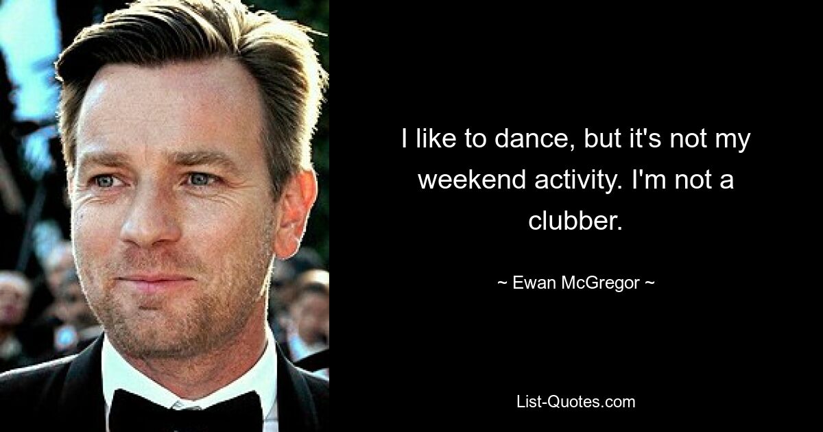 I like to dance, but it's not my weekend activity. I'm not a clubber. — © Ewan McGregor