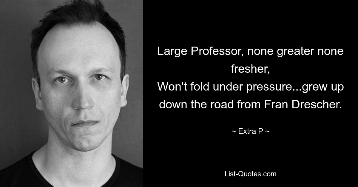 Large Professor, none greater none fresher,
Won't fold under pressure...grew up down the road from Fran Drescher. — © Extra P