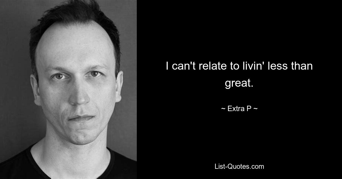 I can't relate to livin' less than great. — © Extra P