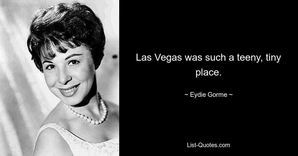 Las Vegas was such a teeny, tiny place. — © Eydie Gorme