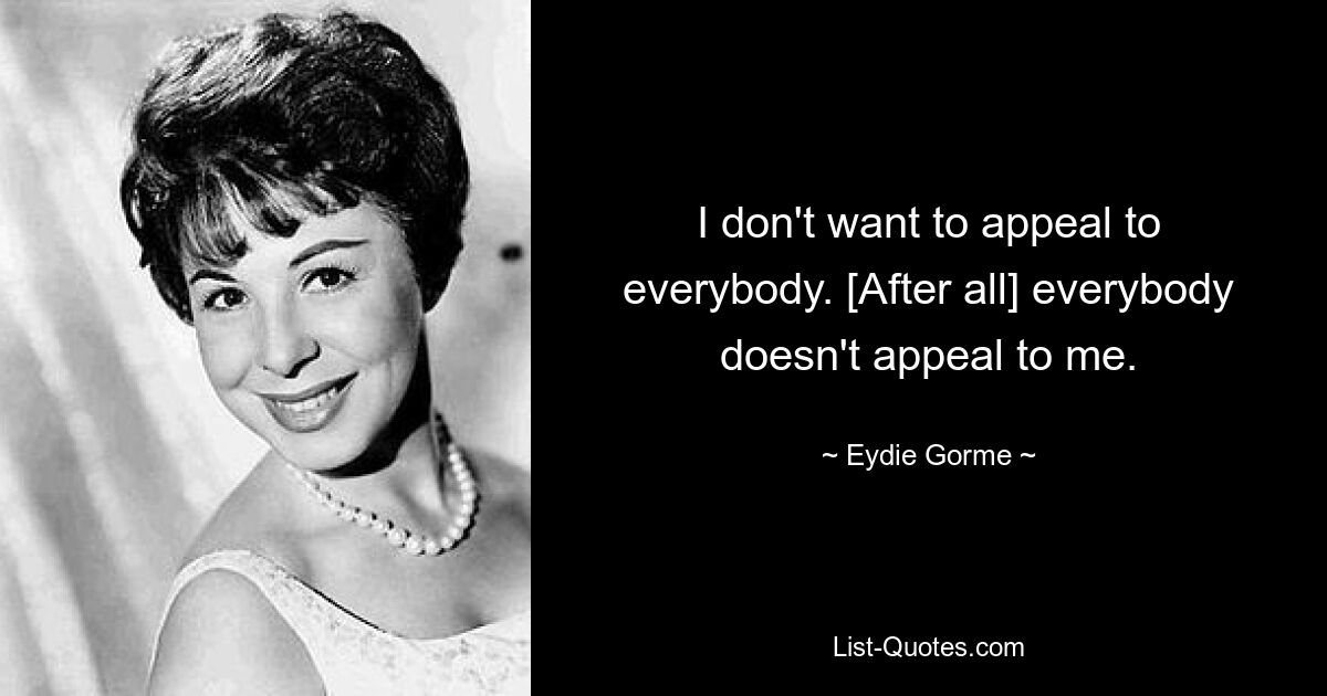 I don't want to appeal to everybody. [After all] everybody doesn't appeal to me. — © Eydie Gorme