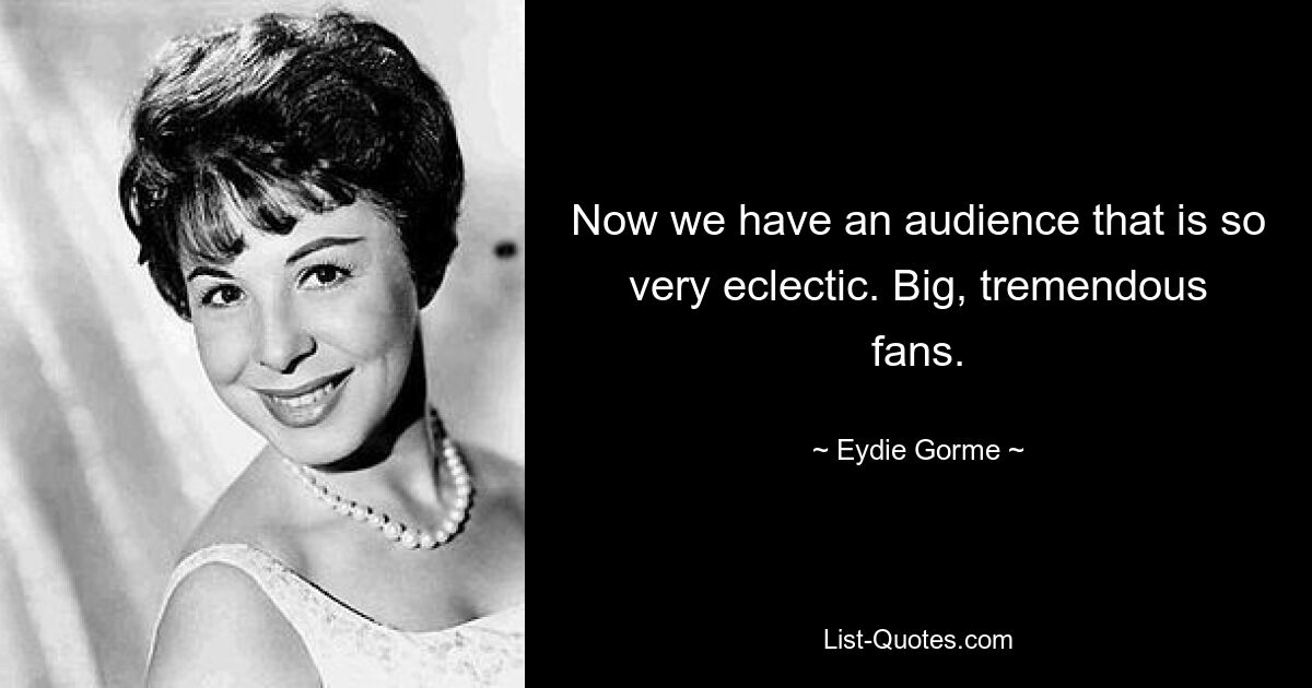 Now we have an audience that is so very eclectic. Big, tremendous fans. — © Eydie Gorme