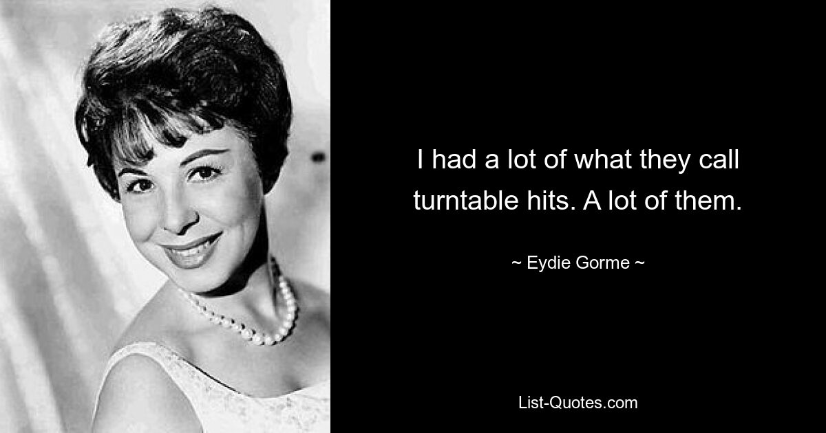 I had a lot of what they call turntable hits. A lot of them. — © Eydie Gorme