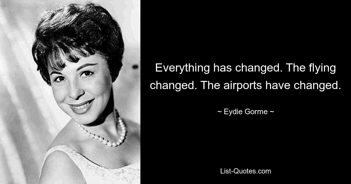 Everything has changed. The flying changed. The airports have changed. — © Eydie Gorme