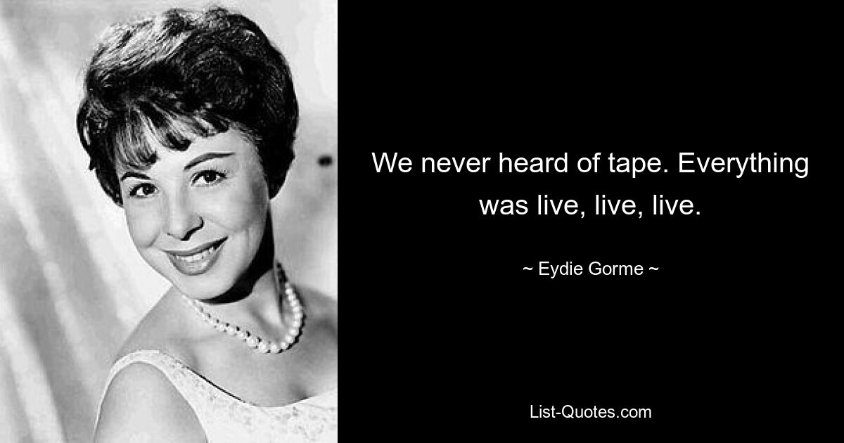 We never heard of tape. Everything was live, live, live. — © Eydie Gorme