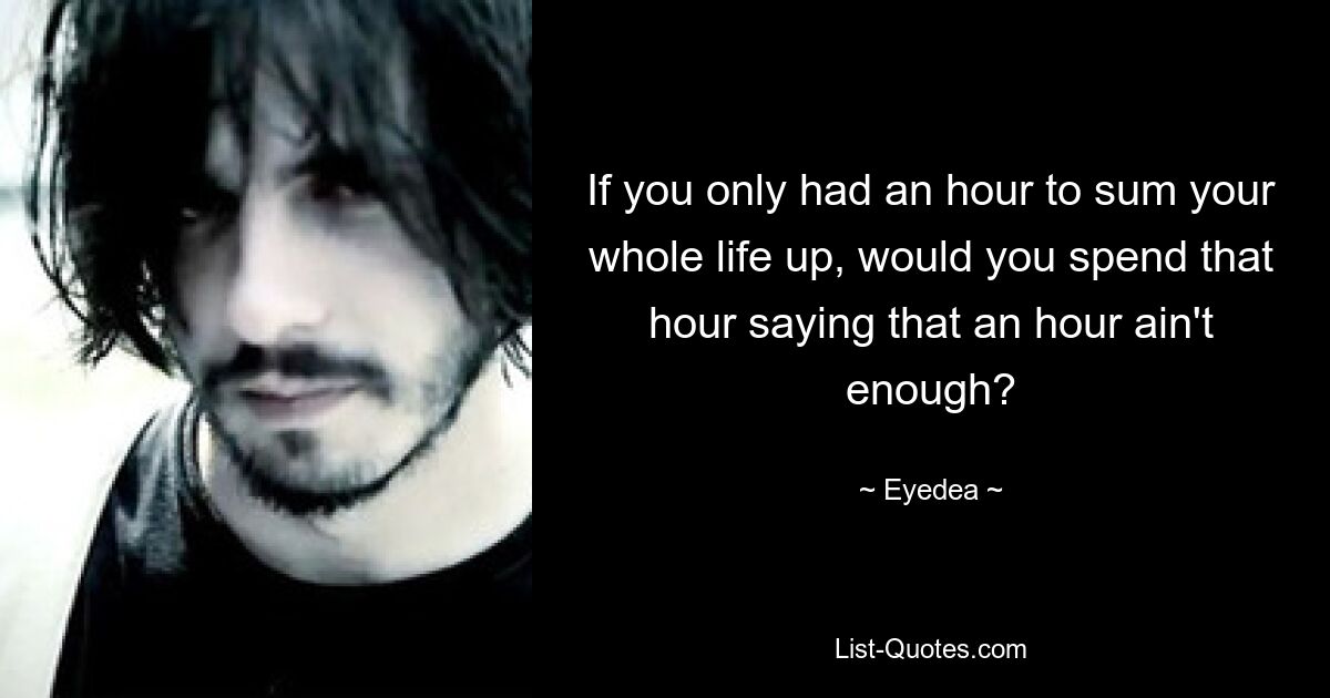 If you only had an hour to sum your whole life up, would you spend that hour saying that an hour ain't enough? — © Eyedea