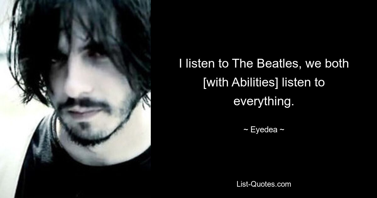 I listen to The Beatles, we both [with Abilities] listen to everything. — © Eyedea