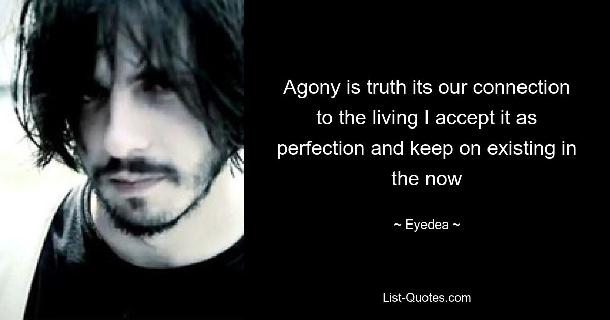 Agony is truth its our connection to the living I accept it as perfection and keep on existing in the now — © Eyedea