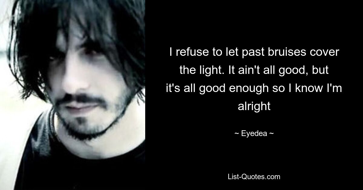 Ich weigere mich, zuzulassen, dass vergangene blaue Flecken das Licht verdecken. Es ist nicht alles gut, aber es ist alles gut genug, sodass ich weiß, dass es mir gut geht – © Eyedea