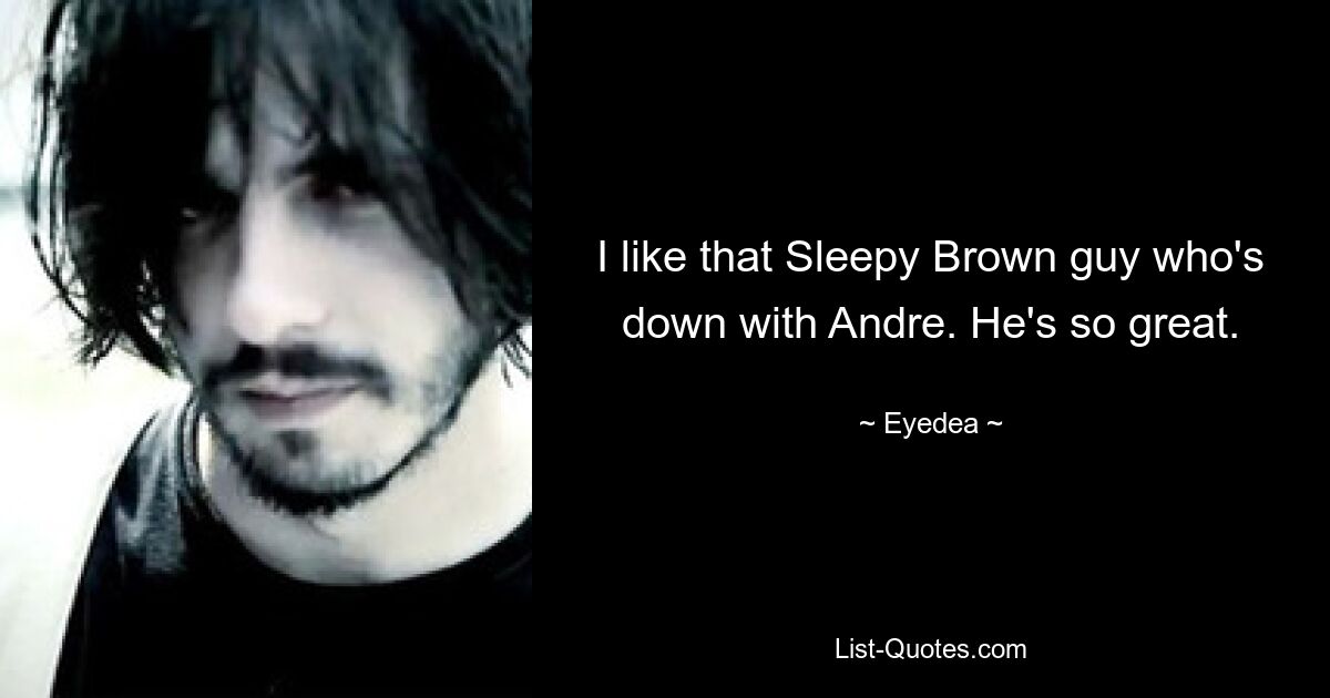 I like that Sleepy Brown guy who's down with Andre. He's so great. — © Eyedea