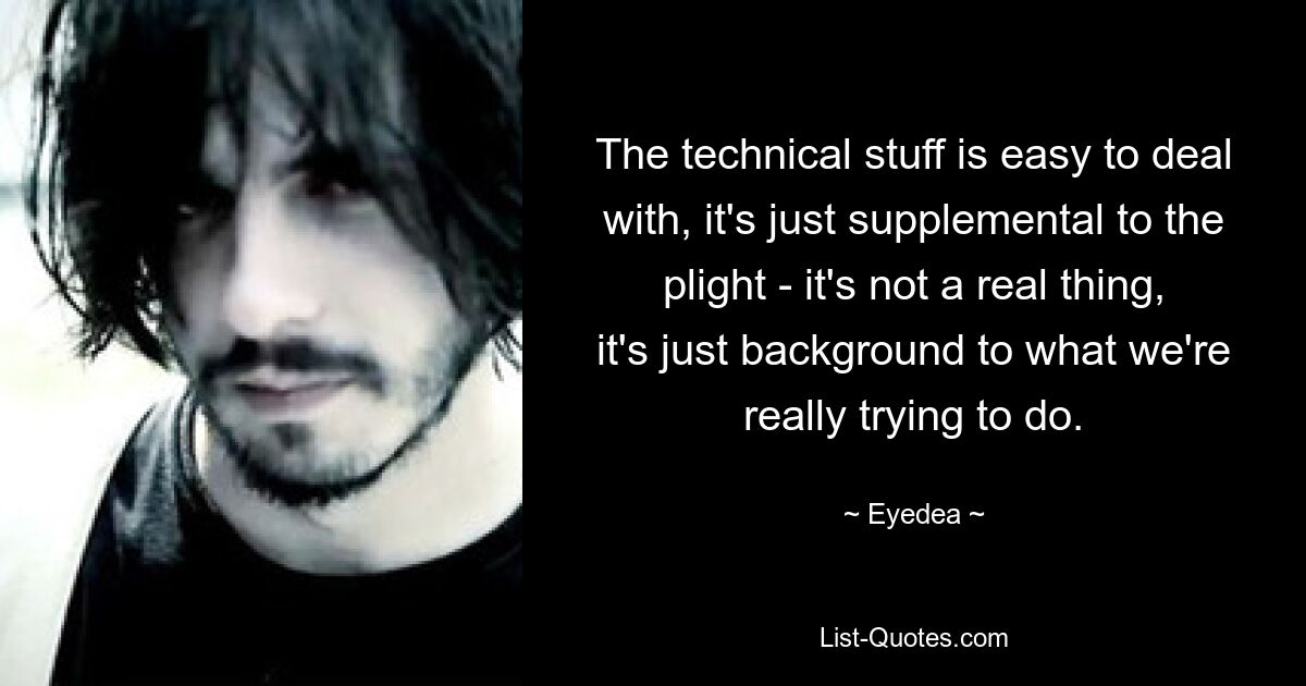 The technical stuff is easy to deal with, it's just supplemental to the plight - it's not a real thing, it's just background to what we're really trying to do. — © Eyedea