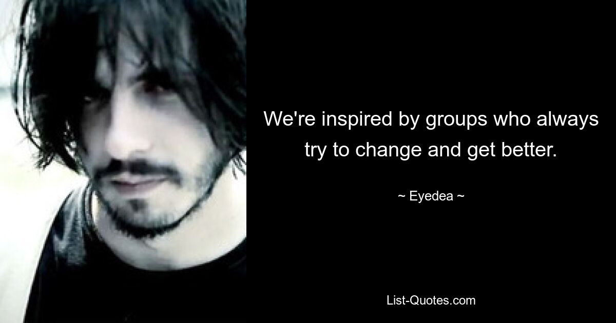 We're inspired by groups who always try to change and get better. — © Eyedea