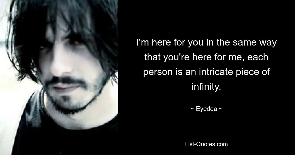 I'm here for you in the same way that you're here for me, each person is an intricate piece of infinity. — © Eyedea