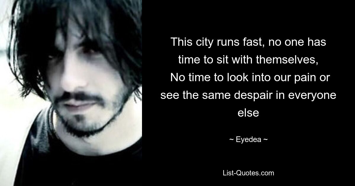 This city runs fast, no one has time to sit with themselves,
 No time to look into our pain or see the same despair in everyone else — © Eyedea