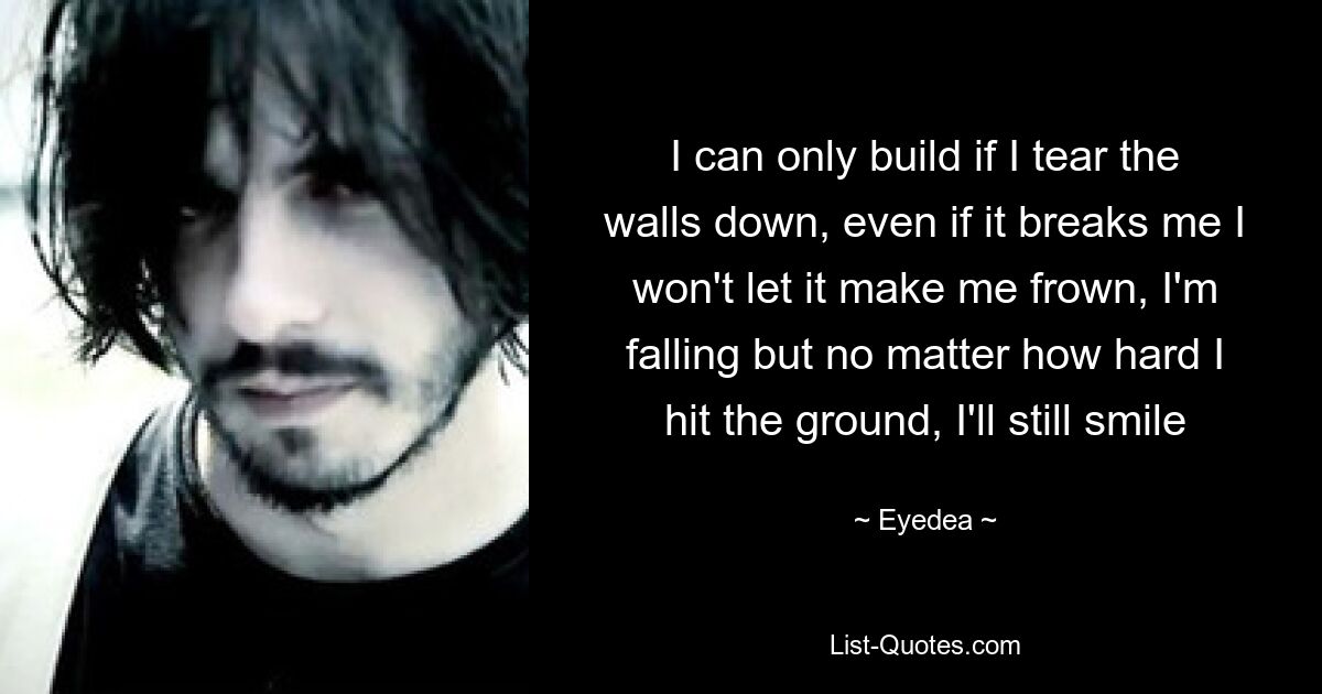 I can only build if I tear the walls down, even if it breaks me I won't let it make me frown, I'm falling but no matter how hard I hit the ground, I'll still smile — © Eyedea