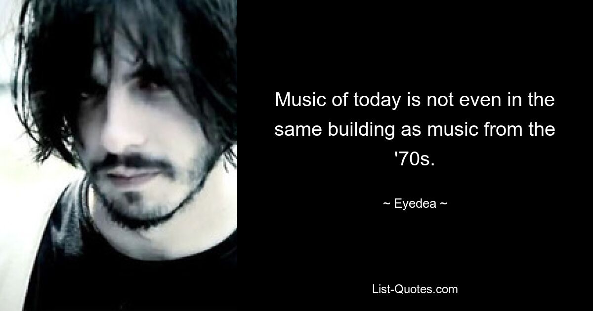 Music of today is not even in the same building as music from the '70s. — © Eyedea