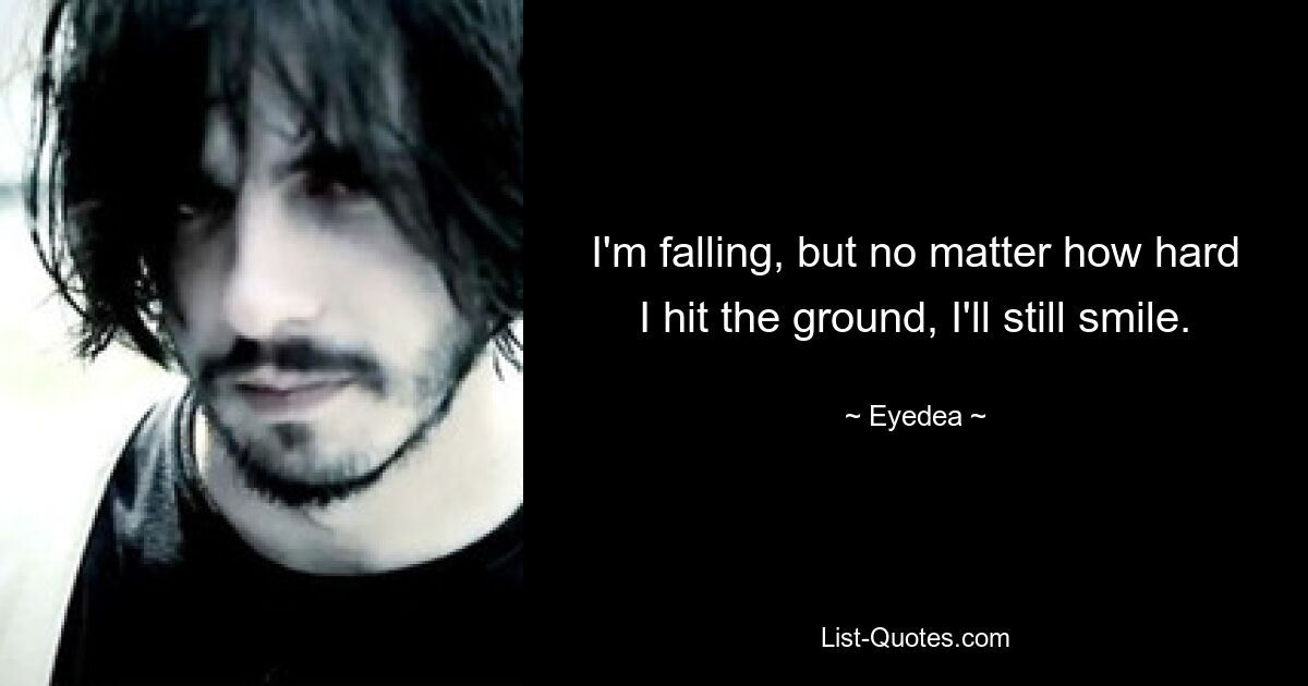 I'm falling, but no matter how hard I hit the ground, I'll still smile. — © Eyedea